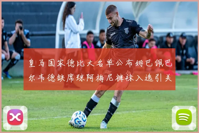 皇马国家德比大名单公布姆巴佩巴尔韦德缺席琼阿梅尼裤袜入选引关注