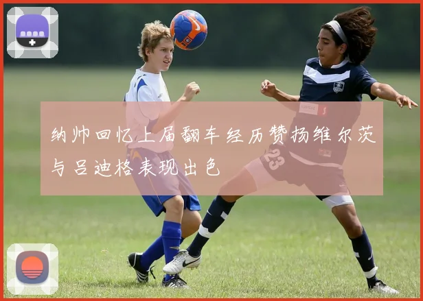 纳帅回忆上届翻车经历赞扬维尔茨与吕迪格表现出色