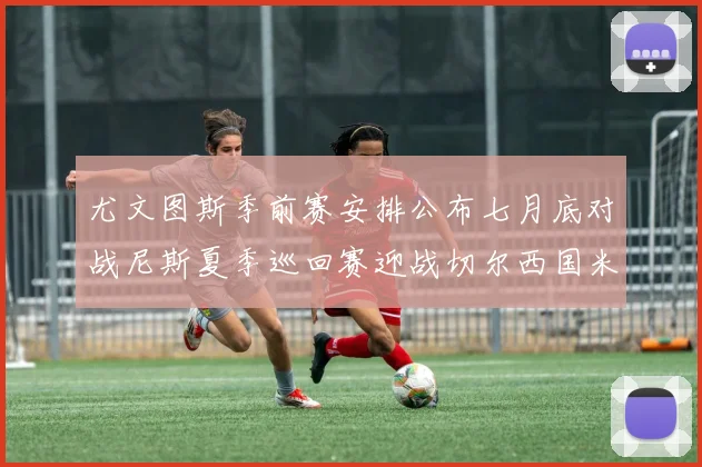 尤文图斯季前赛安排公布七月底对战尼斯夏季巡回赛迎战切尔西国米巴勒莫