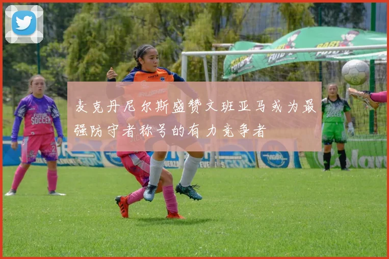 麦克丹尼尔斯盛赞文班亚马或为最强防守者称号的有力竞争者