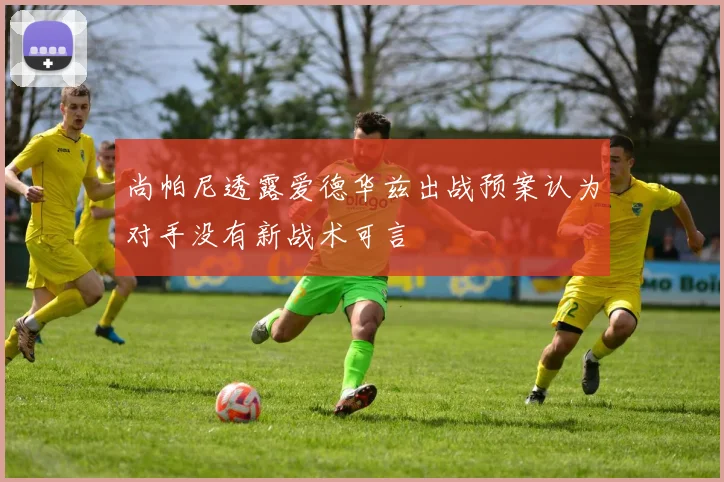 尚帕尼透露爱德华兹出战预案认为对手没有新战术可言