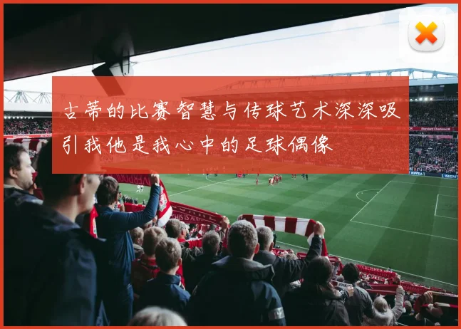 古蒂的比赛智慧与传球艺术深深吸引我他是我心中的足球偶像