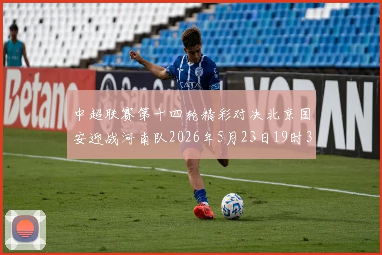 中超联赛第十四轮精彩对决北京国安迎战河南队2026年5月23日19时35分开赛