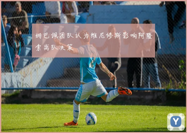 姆巴佩团队认为维尼修斯影响阿隆索离队决策