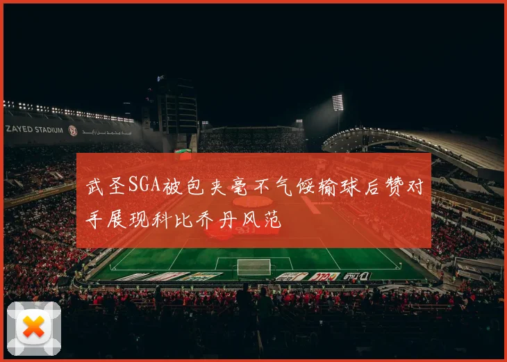 武圣SGA被包夹毫不气馁输球后赞对手展现科比乔丹风范