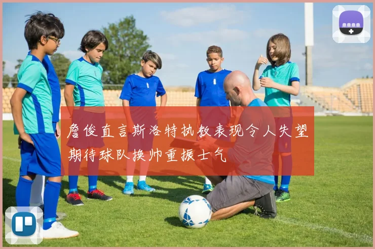 詹俊直言斯洛特执教表现令人失望期待球队换帅重振士气