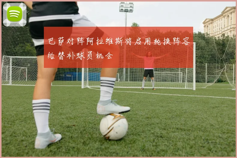 巴萨对阵阿拉维斯将启用轮换阵容给替补球员机会