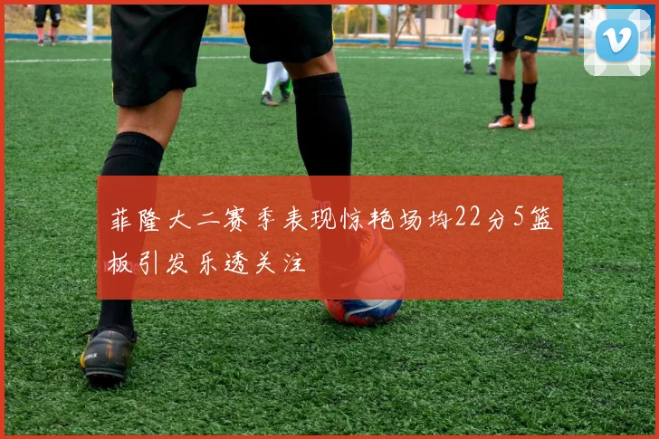 菲隆大二赛季表现惊艳场均22分5篮板引发乐透关注