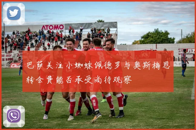 巴萨关注小蜘蛛佩德罗与奥斯梅恩转会费能否承受尚待观察